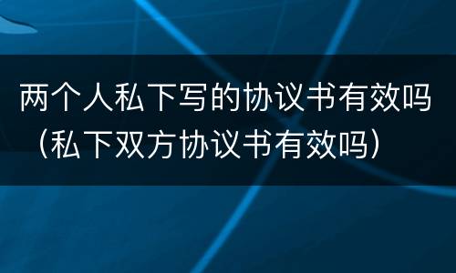 两个人私下写的协议书有效吗（私下双方协议书有效吗）