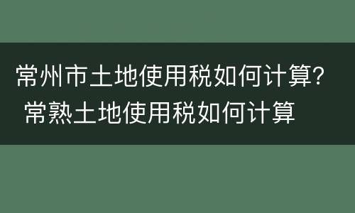常州市土地使用税如何计算？ 常熟土地使用税如何计算