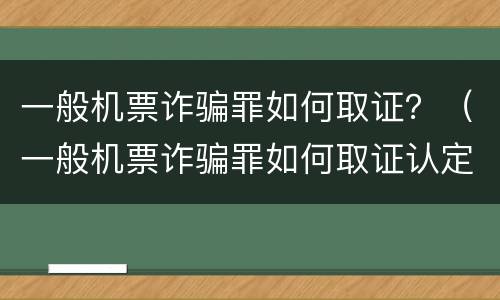 一般机票诈骗罪如何取证？（一般机票诈骗罪如何取证认定）