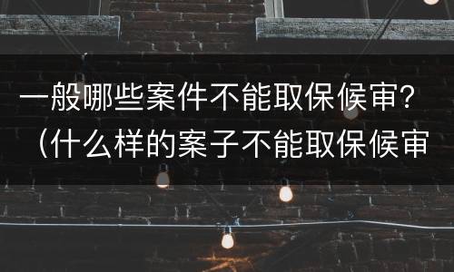 一般哪些案件不能取保候审？（什么样的案子不能取保候审）