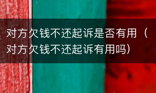 对方欠钱不还起诉是否有用（对方欠钱不还起诉有用吗）