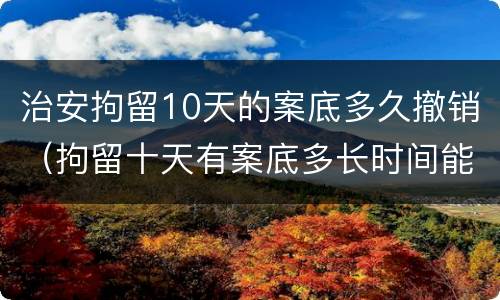 治安拘留10天的案底多久撤销（拘留十天有案底多长时间能撤除）
