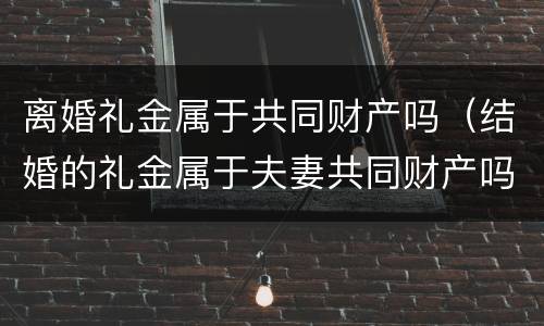 离婚礼金属于共同财产吗（结婚的礼金属于夫妻共同财产吗）