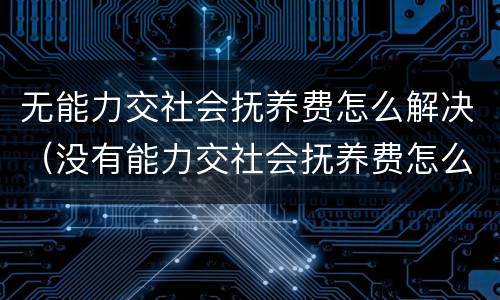 无能力交社会抚养费怎么解决（没有能力交社会抚养费怎么办）