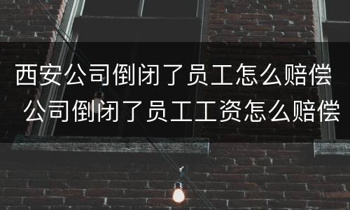 西安公司倒闭了员工怎么赔偿 公司倒闭了员工工资怎么赔偿