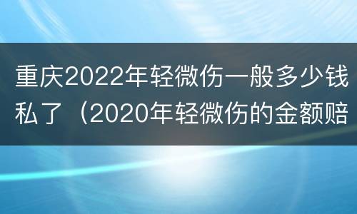 重庆2022年轻微伤一般多少钱私了（2020年轻微伤的金额赔偿标准）