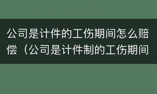 公司是计件的工伤期间怎么赔偿（公司是计件制的工伤期间工资怎么算）