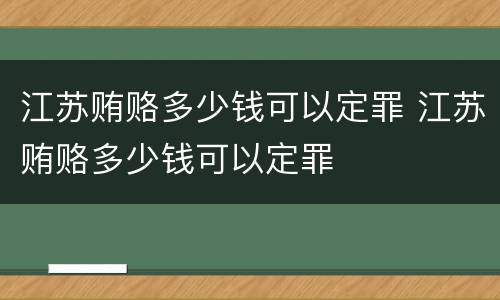 江苏贿赂多少钱可以定罪 江苏贿赂多少钱可以定罪