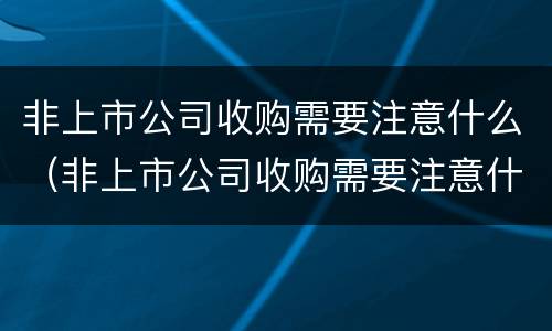 非上市公司收购需要注意什么（非上市公司收购需要注意什么事项）