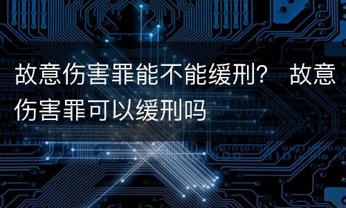 故意伤害罪能不能缓刑？ 故意伤害罪可以缓刑吗