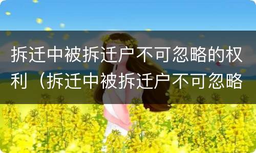 拆迁中被拆迁户不可忽略的权利（拆迁中被拆迁户不可忽略的权利是什么）