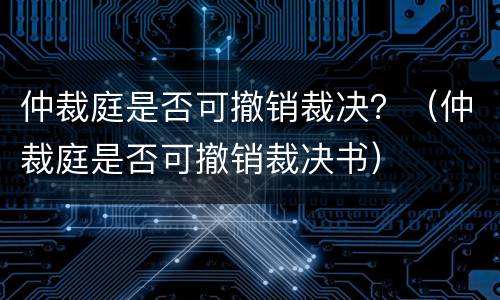 仲裁庭是否可撤销裁决？（仲裁庭是否可撤销裁决书）
