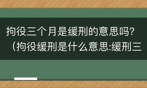 拘役三个月是缓刑的意思吗？（拘役缓刑是什么意思:缓刑三个月是什么意思啊）
