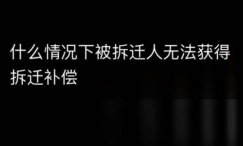 什么情况下被拆迁人无法获得拆迁补偿