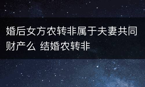 婚后女方农转非属于夫妻共同财产么 结婚农转非