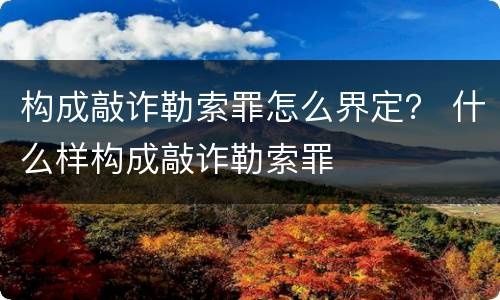 构成敲诈勒索罪怎么界定？ 什么样构成敲诈勒索罪