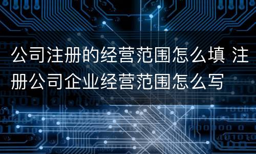 公司注册的经营范围怎么填 注册公司企业经营范围怎么写