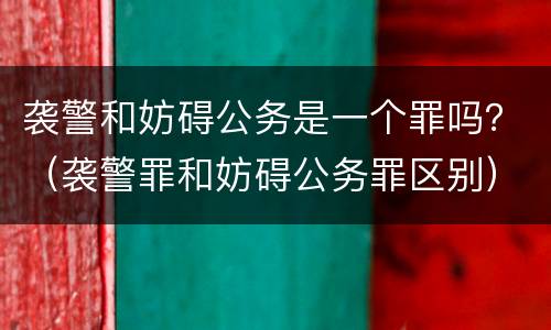 袭警和妨碍公务是一个罪吗？（袭警罪和妨碍公务罪区别）