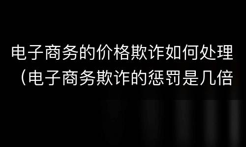 电子商务的价格欺诈如何处理（电子商务欺诈的惩罚是几倍赔偿）