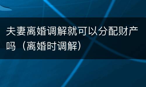 夫妻离婚调解就可以分配财产吗（离婚时调解）