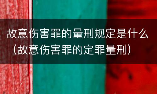 故意伤害罪的量刑规定是什么（故意伤害罪的定罪量刑）