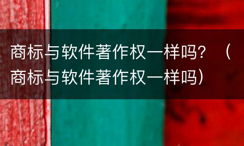 商标与软件著作权一样吗？（商标与软件著作权一样吗）