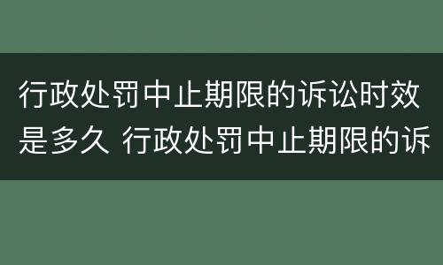 行政处罚中止期限的诉讼时效是多久 行政处罚中止期限的诉讼时效是多久啊