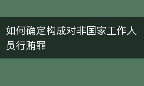 如何确定构成对非国家工作人员行贿罪