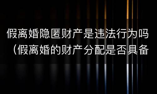 假离婚隐匿财产是违法行为吗（假离婚的财产分配是否具备法律效力）