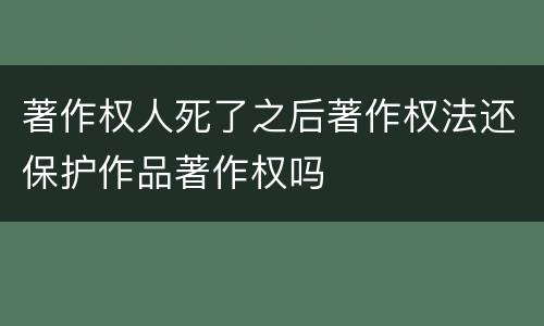 著作权人死了之后著作权法还保护作品著作权吗