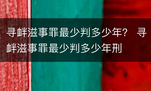 寻衅滋事罪最少判多少年？ 寻衅滋事罪最少判多少年刑