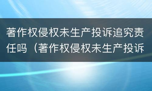 著作权侵权未生产投诉追究责任吗（著作权侵权未生产投诉追究责任吗）