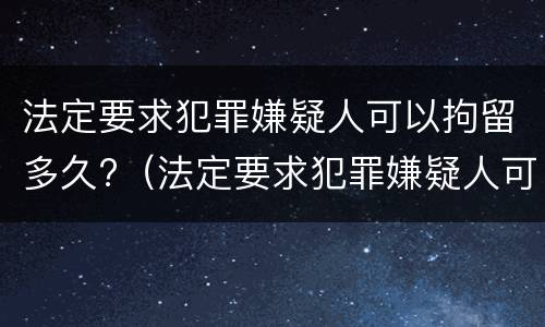 法定要求犯罪嫌疑人可以拘留多久?（法定要求犯罪嫌疑人可以拘留多久判刑）