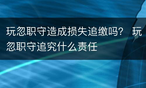 玩忽职守造成损失追缴吗？ 玩忽职守追究什么责任