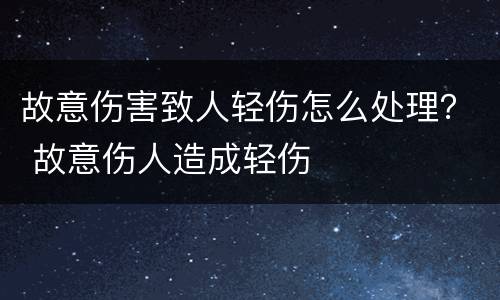 故意伤害致人轻伤怎么处理？ 故意伤人造成轻伤