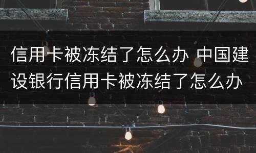 信用卡被冻结了怎么办 中国建设银行信用卡被冻结了怎么办