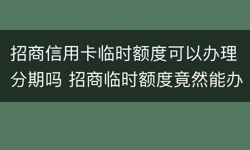 招商信用卡临时额度可以办理分期吗 招商临时额度竟然能办分期