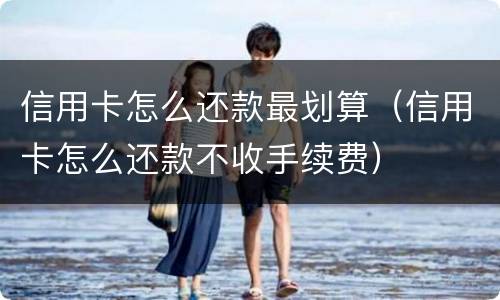 信用卡怎么还款最划算（信用卡怎么还款不收手续费）