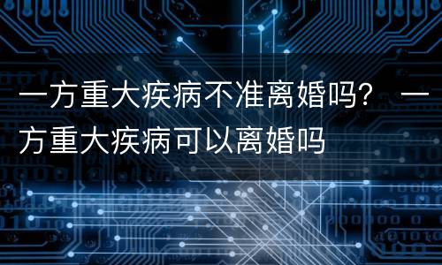 一方重大疾病不准离婚吗？ 一方重大疾病可以离婚吗