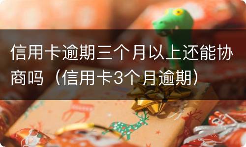 信用卡逾期三个月以上还能协商吗（信用卡3个月逾期）