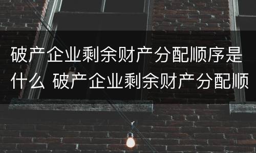 破产企业剩余财产分配顺序是什么 破产企业剩余财产分配顺序是什么