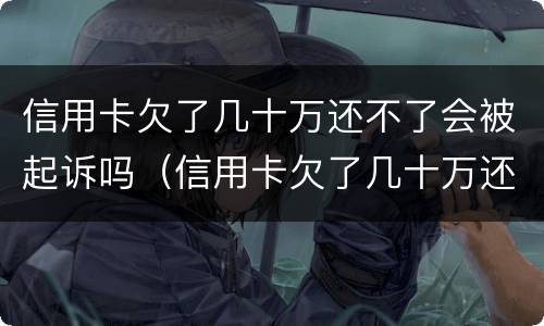 信用卡欠了几十万还不了会被起诉吗（信用卡欠了几十万还不了会被起诉吗怎么办）