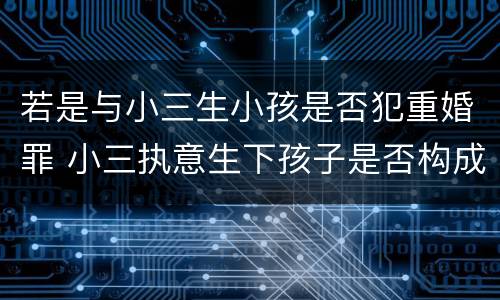 若是与小三生小孩是否犯重婚罪 小三执意生下孩子是否构成重婚罪