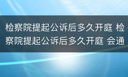 检察院提起公诉后多久开庭 检察院提起公诉后多久开庭 会通知吗