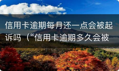 信用卡逾期每月还一点会被起诉吗（“信用卡逾期多久会被起诉”）