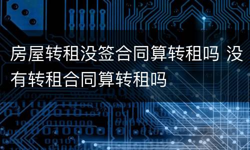 房屋转租没签合同算转租吗 没有转租合同算转租吗