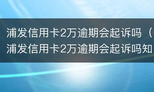 浦发信用卡2万逾期会起诉吗（浦发信用卡2万逾期会起诉吗知乎）