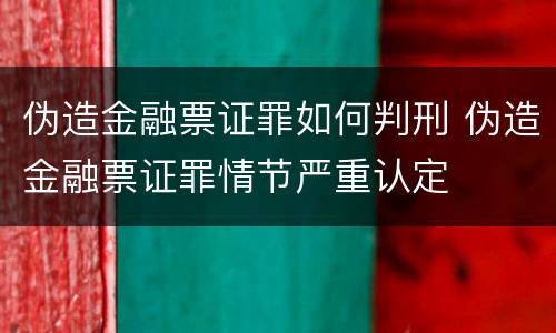伪造金融票证罪如何判刑 伪造金融票证罪情节严重认定