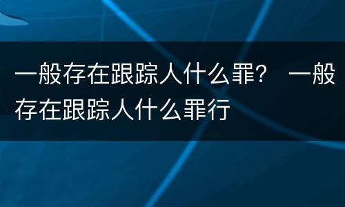 一般存在跟踪人什么罪？ 一般存在跟踪人什么罪行