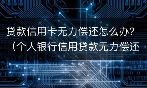贷款信用卡无力偿还怎么办？（个人银行信用贷款无力偿还怎么办）